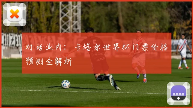 对话业内：卡塔尔世界杯门票价格预测全解析