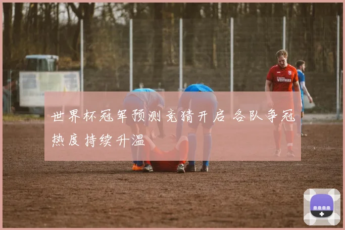 世界杯冠军预测竞猜开启 各队争冠热度持续升温