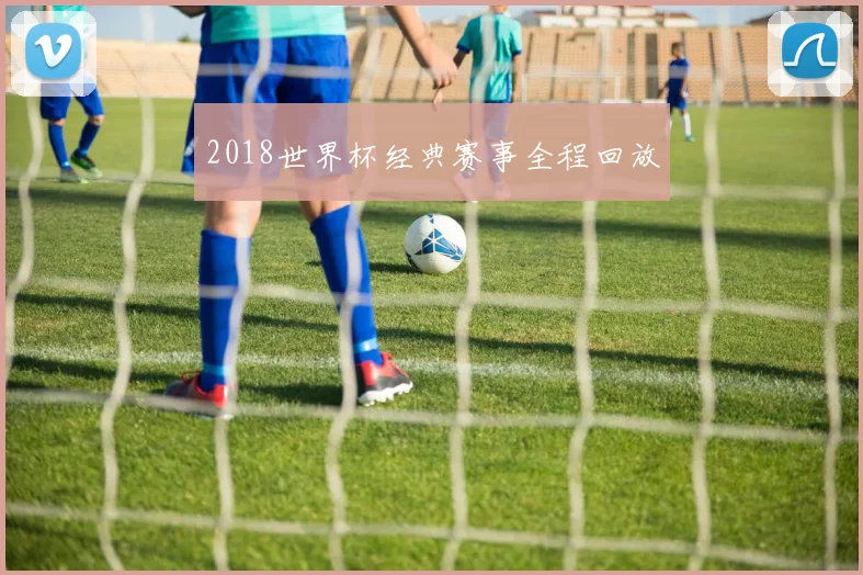 2018世界杯经典赛事全程回放