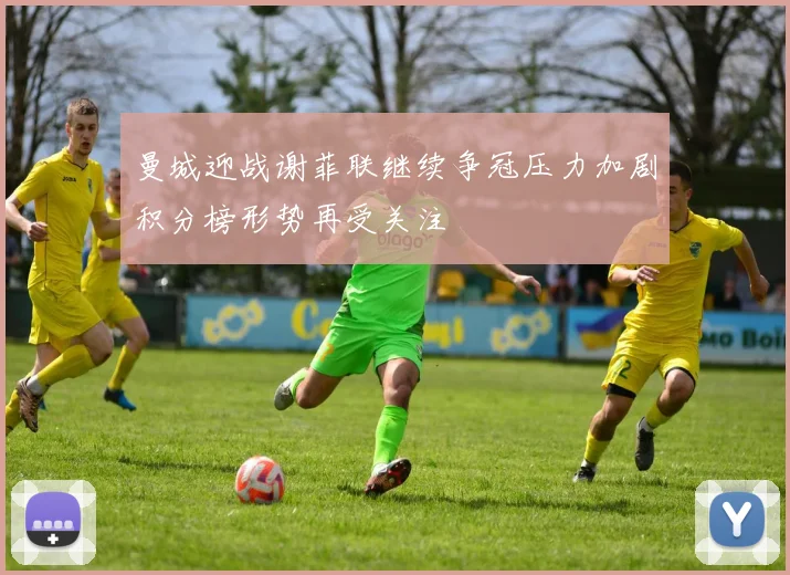 曼城迎战谢菲联继续争冠压力加剧积分榜形势再受关注