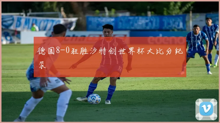 德国8-0狂胜沙特创世界杯大比分纪录