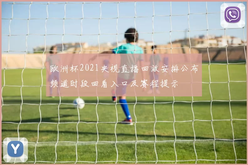 欧洲杯2021央视直播回放安排公布频道时段回看入口及赛程提示
