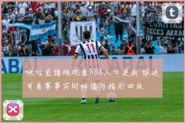 咪咕直播线观看NBA入口更新 球迷可看赛事实时转播与精彩回放