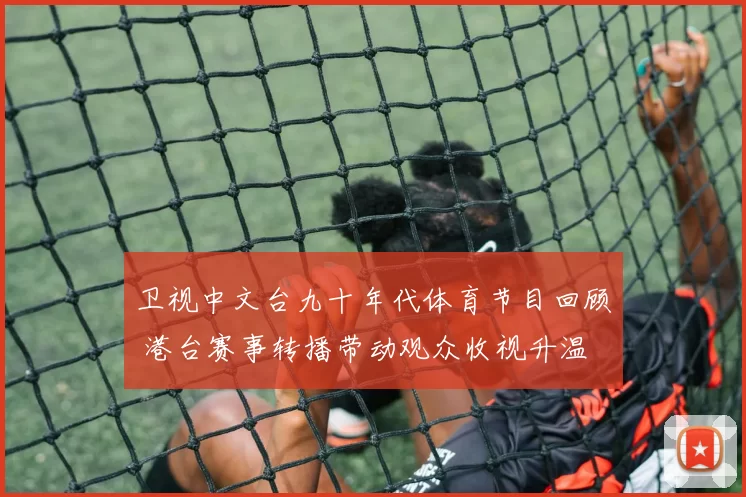 卫视中文台九十年代体育节目回顾 港台赛事转播带动观众收视升温