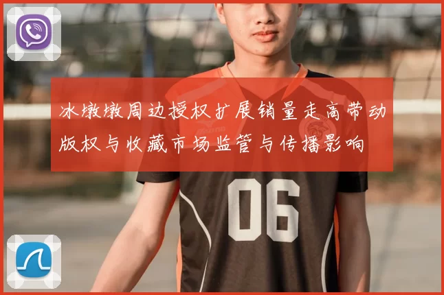 冰墩墩周边授权扩展销量走高带动版权与收藏市场监管与传播影响