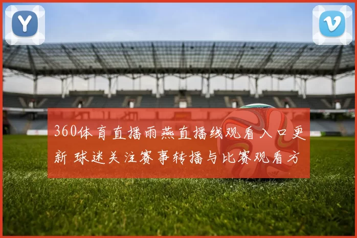 360体育直播雨燕直播线观看入口更新 球迷关注赛事转播与比赛观看方式