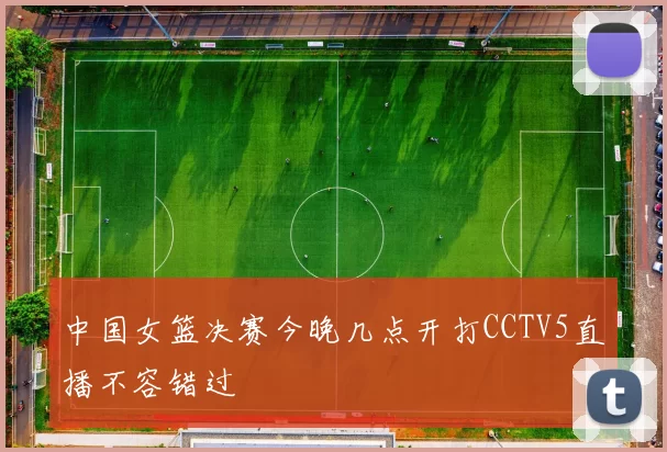 中国女篮决赛今晚几点开打CCTV5直播不容错过