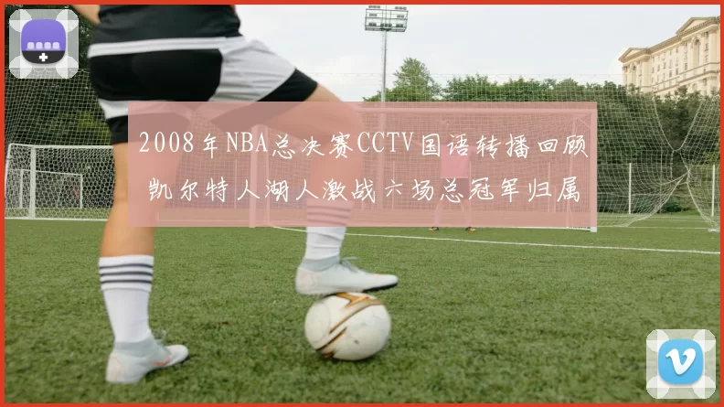 2008年NBA总决赛CCTV国语转播回顾 凯尔特人湖人激战六场总冠军归属出炉