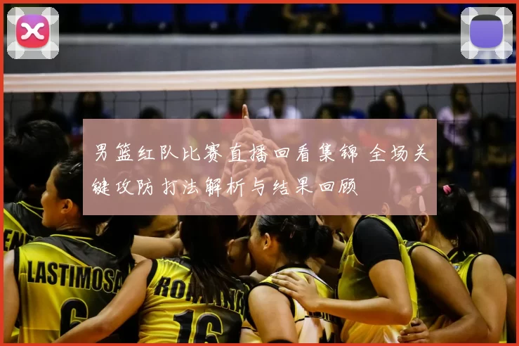 男篮红队比赛直播回看集锦 全场关键攻防打法解析与结果回顾