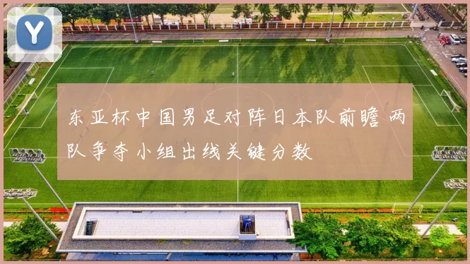 东亚杯中国男足对阵日本队前瞻 两队争夺小组出线关键分数