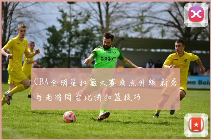 CBA全明星扣篮大赛看点升级 新秀与老将同台比拼扣篮技巧