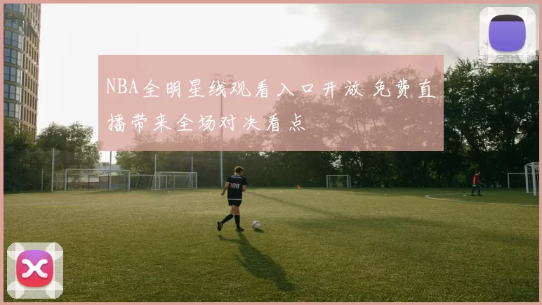 NBA全明星线观看入口开放 免费直播带来全场对决看点
