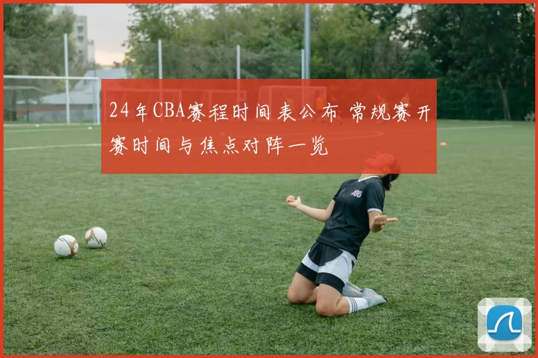 24年CBA赛程时间表公布 常规赛开赛时间与焦点对阵一览
