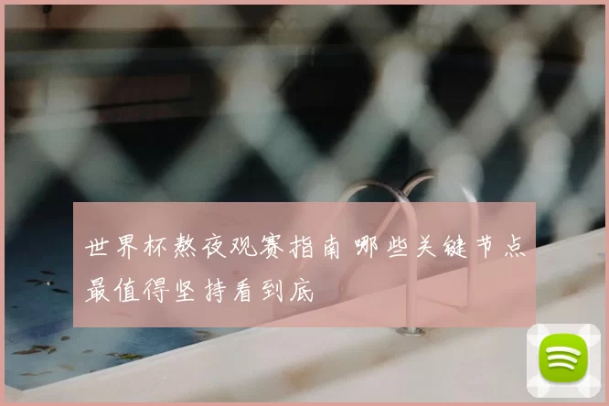 世界杯熬夜观赛指南 哪些关键节点最值得坚持看到底