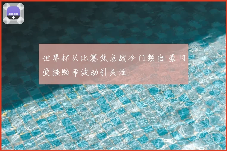 世界杯买比赛焦点战冷门频出 豪门受挫赔率波动引关注