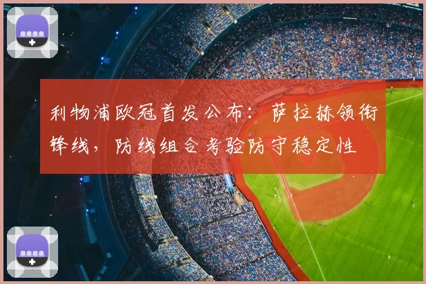 利物浦欧冠首发公布：萨拉赫领衔锋线，防线组合考验防守稳定性