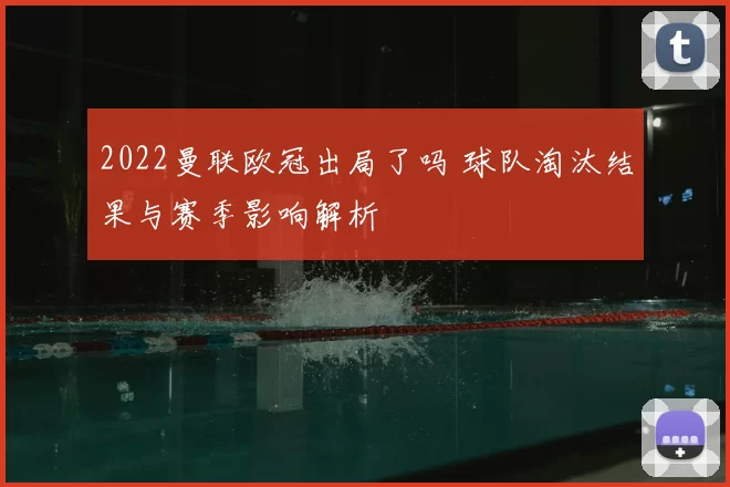 2022曼联欧冠出局了吗 球队淘汰结果与赛季影响解析