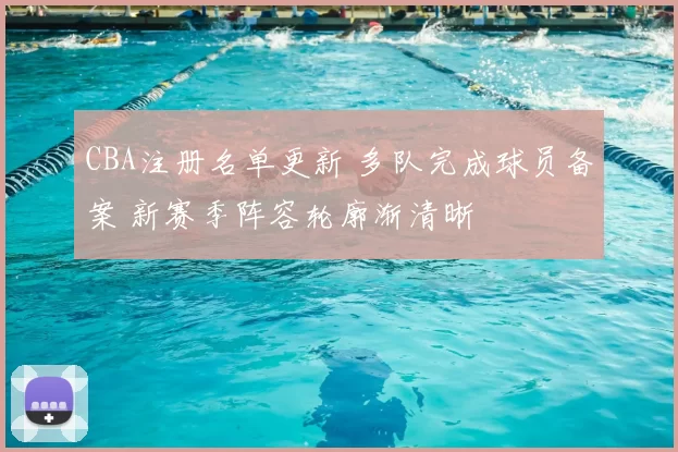 CBA注册名单更新 多队完成球员备案 新赛季阵容轮廓渐清晰