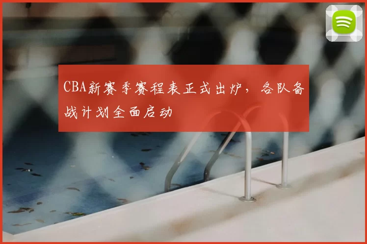 CBA新赛季赛程表正式出炉，各队备战计划全面启动