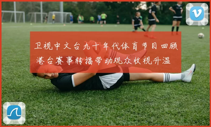 卫视中文台九十年代体育节目回顾 港台赛事转播带动观众收视升温