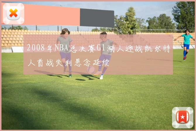 2008年NBA总决赛G1湖人迎战凯尔特人首战失利悬念延续