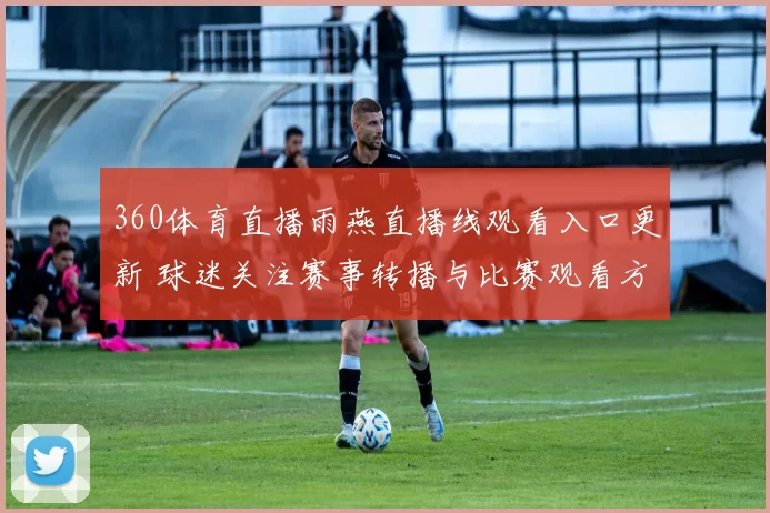 360体育直播雨燕直播线观看入口更新 球迷关注赛事转播与比赛观看方式
