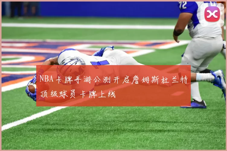 NBA卡牌手游公测开启詹姆斯杜兰特顶级球员卡牌上线