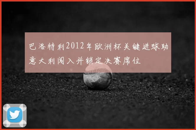 巴洛特利2012年欧洲杯关键进球助意大利闯入并锁定决赛席位