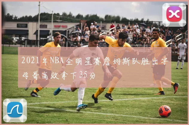 2021年NBA全明星赛詹姆斯队胜出字母哥高效拿下35分
