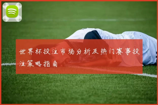 世界杯投注市场分析及热门赛事投注策略指南