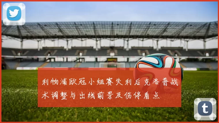 利物浦欧冠小组赛失利后克洛普战术调整与出线前景及伤停看点