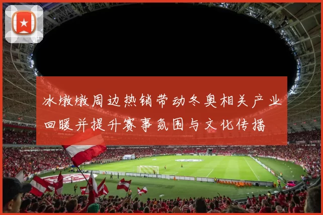 冰墩墩周边热销带动冬奥相关产业回暖并提升赛事氛围与文化传播