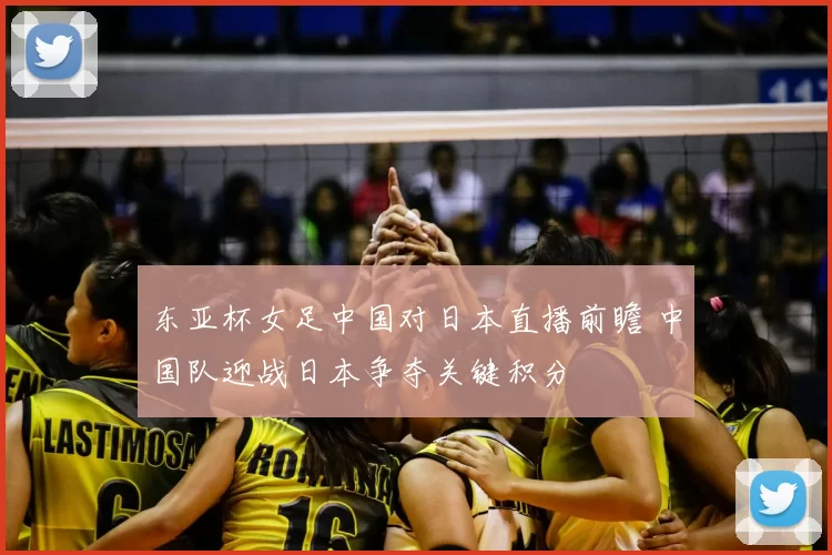 东亚杯女足中国对日本直播前瞻 中国队迎战日本争夺关键积分