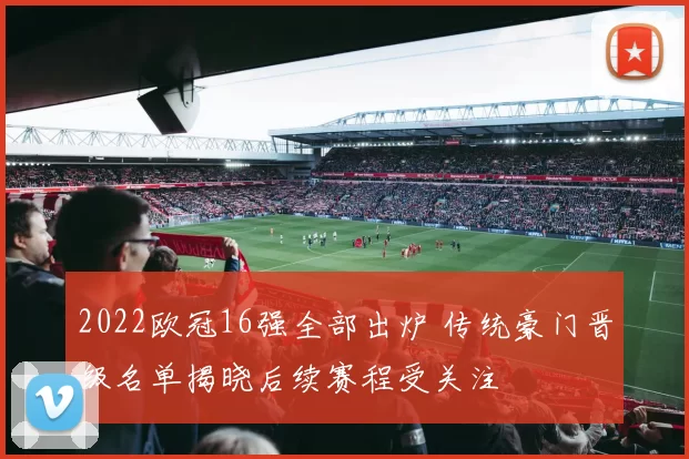 2022欧冠16强全部出炉 传统豪门晋级名单揭晓后续赛程受关注