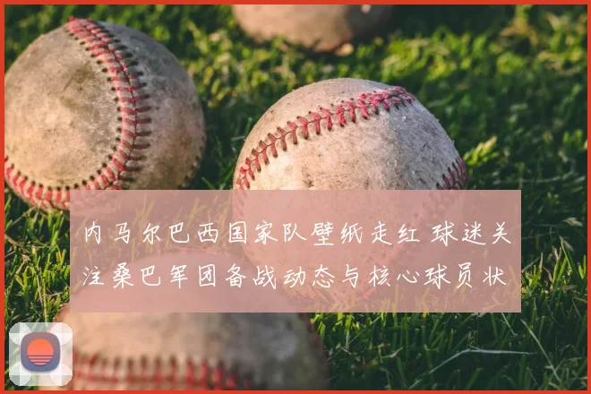 内马尔巴西国家队壁纸走红 球迷关注桑巴军团备战动态与核心球员状态