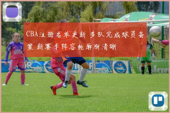 CBA注册名单更新 多队完成球员备案 新赛季阵容轮廓渐清晰