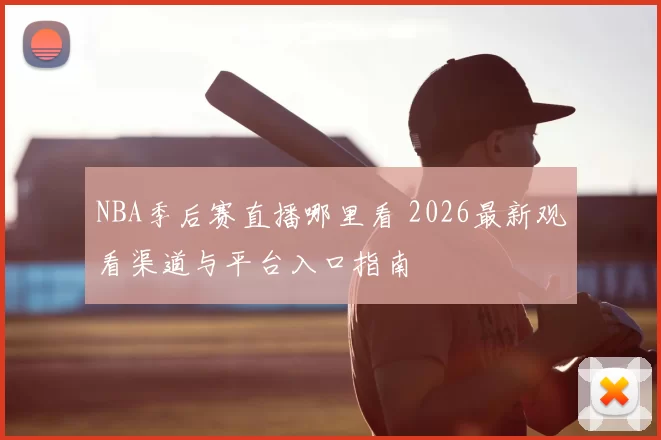 NBA季后赛直播哪里看 2026最新观看渠道与平台入口指南