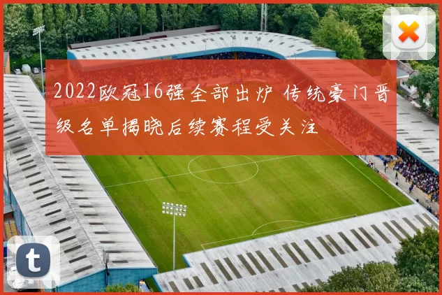 2022欧冠16强全部出炉 传统豪门晋级名单揭晓后续赛程受关注