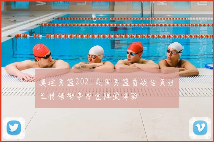 奥运男篮2021美国男篮首战告负杜兰特领衔争夺金牌受考验