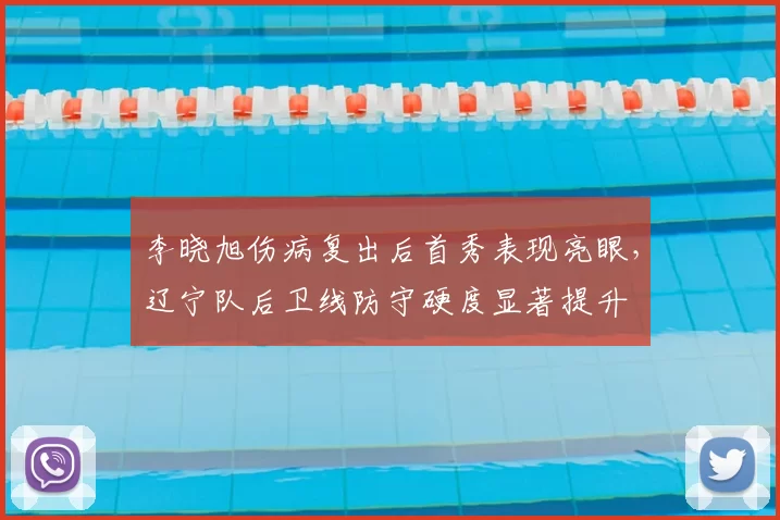 李晓旭伤病复出后首秀表现亮眼，辽宁队后卫线防守硬度显著提升