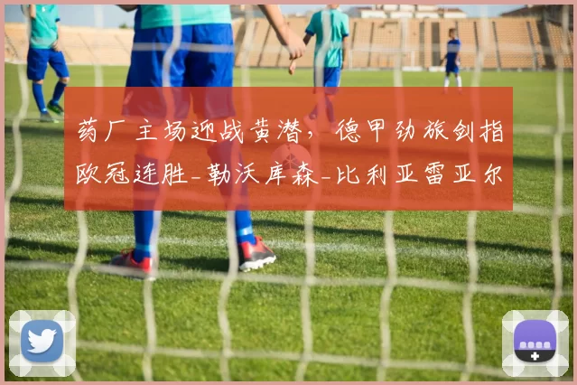 药厂主场迎战黄潜，德甲劲旅剑指欧冠连胜_勒沃库森_比利亚雷亚尔_比利亚雷亚尔