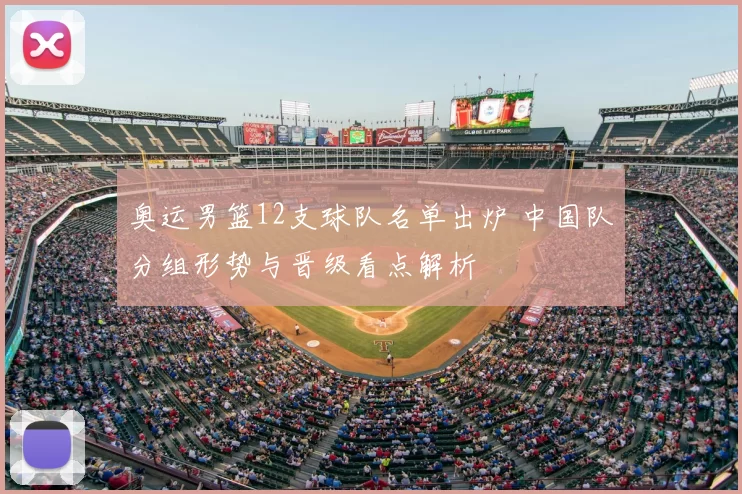 奥运男篮12支球队名单出炉 中国队分组形势与晋级看点解析