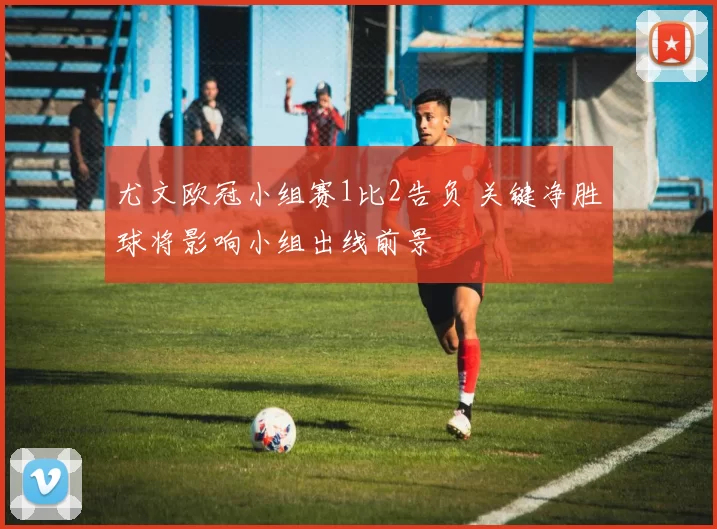 尤文欧冠小组赛1比2告负 关键净胜球将影响小组出线前景