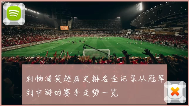 利物浦英超历史排名全记录从冠军到中游的赛季走势一览