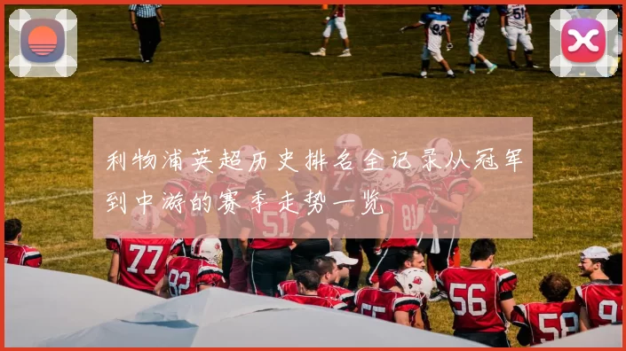 利物浦英超历史排名全记录从冠军到中游的赛季走势一览