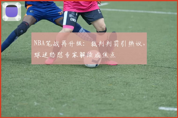NBA笔战再升级：裁判判罚引热议，球迷怒怼专家解读成焦点