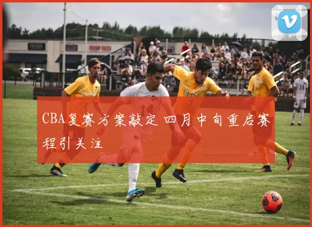 CBA复赛方案敲定 四月中旬重启赛程引关注