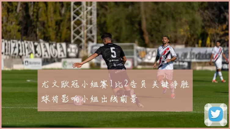尤文欧冠小组赛1比2告负 关键净胜球将影响小组出线前景