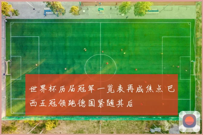 世界杯历届冠军一览表再成焦点 巴西五冠领跑德国紧随其后