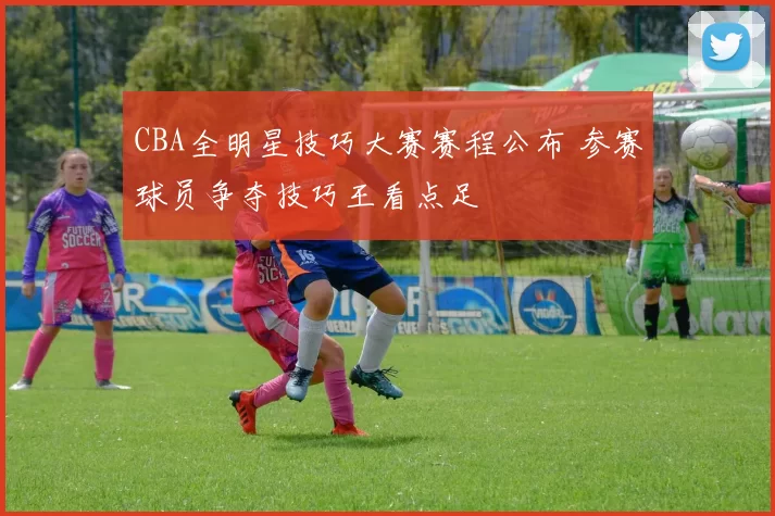 CBA全明星技巧大赛赛程公布 参赛球员争夺技巧王看点足